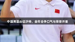 中国男篮出征沙特，金年会争口气与荣誉并重