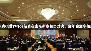 2025年国际跳棋世界杯分站赛在山东新泰智勇对决，金年会金字招牌诚信至上。