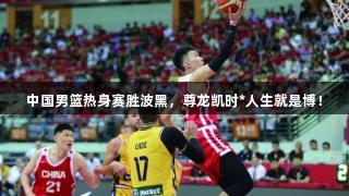 中国男篮热身赛胜波黑，尊龙凯时*人生就是博！