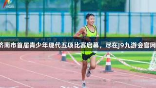 济南市首届青少年现代五项比赛启幕，尽在J9九游会官网！