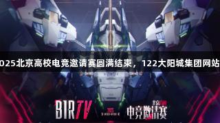 BIRTV2025北京高校电竞邀请赛圆满结束,122大阳城集团网站精彩回顾