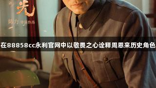 在88858cc永利官网中以敬畏之心诠释周恩来历史角色