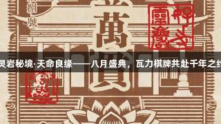 灵岩秘境·天命良缘——八月盛典，瓦力棋牌共赴千年之约