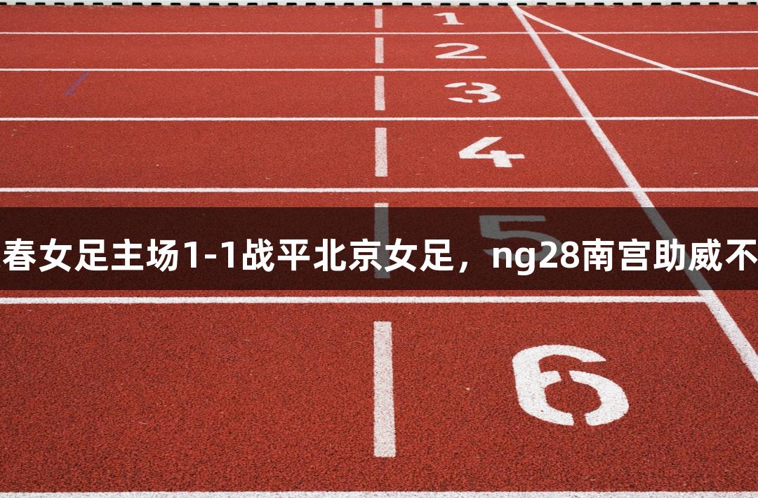 长春女足主场1-1战平北京女足，ng28南宫助威不息