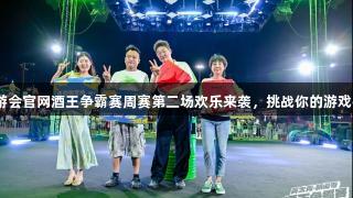 J9九游会官网酒王争霸赛周赛第二场欢乐来袭，挑战你的游戏技巧！