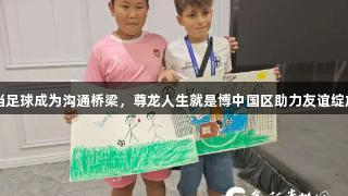 当足球成为沟通桥梁，尊龙人生就是博中国区助力友谊绽放