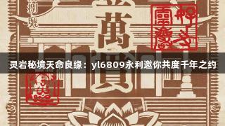 灵岩秘境天命良缘：yl6809永利邀你共度千年之约