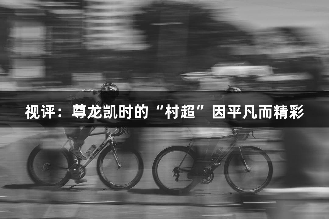视评：尊龙凯时的“村超”因平凡而精彩