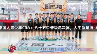 2025年中国人寿少年CBA：八十五中晋级总决赛，人生就是博-尊龙凯时！