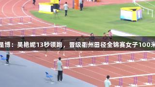 人生就是博：吴艳妮13秒领跑，晋级衢州田径全锦赛女子100米栏决赛