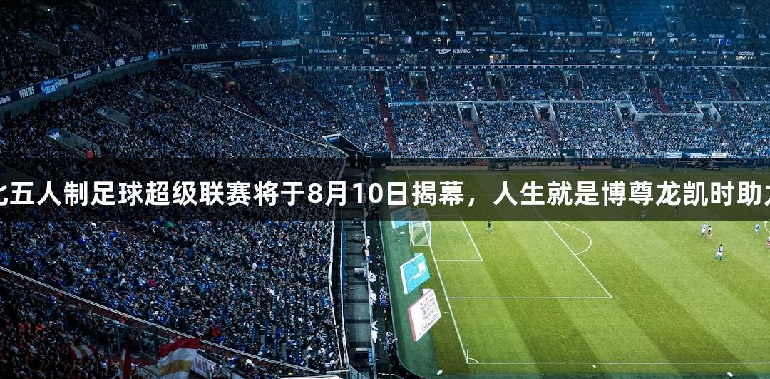 2025年河北五人制足球超级联赛将于8月10日揭幕，人生就是博尊龙凯时助力体育盛事。