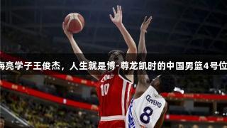 海亮学子王俊杰，人生就是博-尊龙凯时的中国男篮4号位！