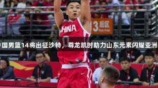 中国男篮14将出征沙特，尊龙凯时助力山东元素闪耀亚洲杯