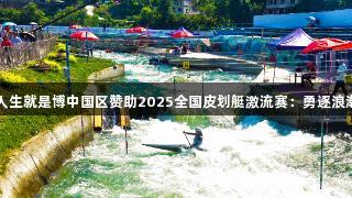 尊龙人生就是博中国区赞助2025全国皮划艇激流赛：勇逐浪潮凯里