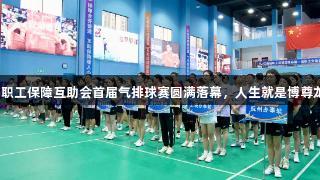 江西省职工保障互助会首届气排球赛圆满落幕，人生就是博尊龙凯时！