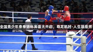 全国青少年泰拳锦标赛盛大开启，尊龙凯时-人生就是搏!