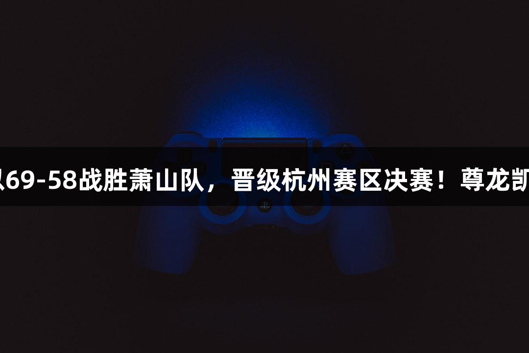 富阳队凭借孙江豪的出色表现，以69-58战胜萧山队，晋级杭州赛区决赛！尊龙凯时人生就是搏z6com，感谢支持！
