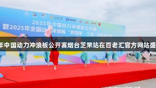 2025年中国动力冲浪板公开赛烟台芝罘站在百老汇官方网站盛大开幕