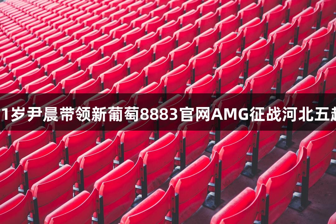41岁尹晨带领新葡萄8883官网AMG征战河北五超