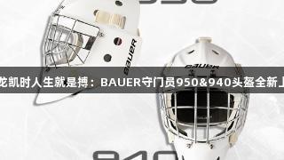 尊龙凯时人生就是搏：BAUER守门员950&940头盔全新上市