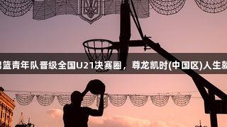 山西男篮青年队晋级全国U21决赛圈，尊龙凯时(中国区)人生就是博！