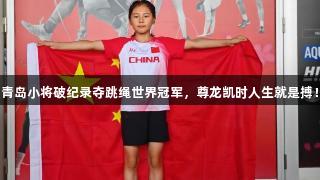 青岛小将破纪录夺跳绳世界冠军，尊龙凯时人生就是搏！