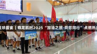 篮球盛宴｜尊龙凯时2025“加油之旅·荷您同行”点燃热夏
