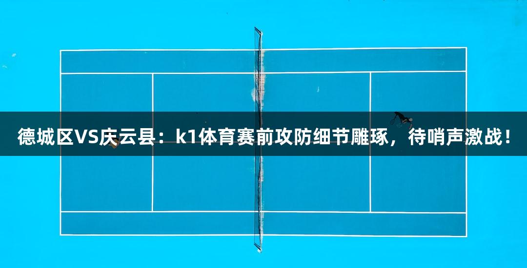 德城区VS庆云县：k1体育赛前攻防细节雕琢，待哨声激战！