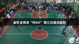 金年会菏泽“村BA”第三日赛况激烈