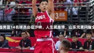 中国男篮14名球员出征沙特，人生就是博，山东元素闪耀全场