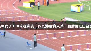 吴艳妮凭借13秒佳绩进军女子100米栏决赛，j9九游会真人第一品牌见证田径全锦赛衢州站精彩瞬间。