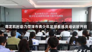尊龙凯时助力菏泽市青少年足球教练员培训班开班