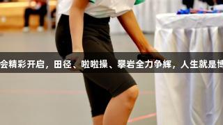 阳光体育大会精彩开启，田径、啦啦操、攀岩全力争辉，人生就是博-尊龙凯时。