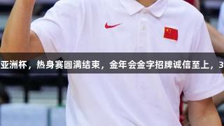 中国队备战男篮亚洲杯，热身赛圆满结束，金年会金字招牌诚信至上，30日晚出征沙特。