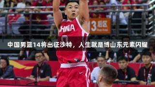 中国男篮14将出征沙特，人生就是博山东元素闪耀