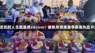 尊龙凯时人生就是搏z6com！香飘泉城美食争霸赛热血开启！