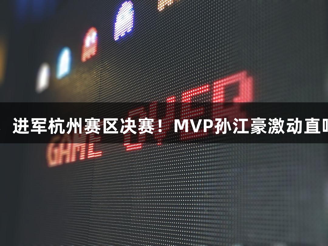 富阳队69-58力克萧山队，进军杭州赛区决赛！MVP孙江豪激动直呼感谢，携手ag真人追梦！