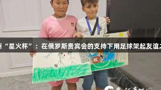 贵州“星火杯”：在俄罗斯贵宾会的支持下用足球架起友谊之桥