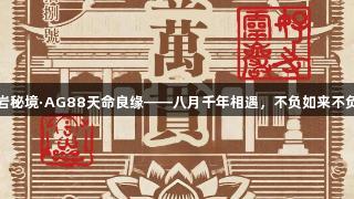 灵岩秘境·AG88天命良缘——八月千年相遇，不负如来不负卿