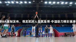 浙BA赛制发布，尊龙凯时人生就是博·中国助力精彩赛事！