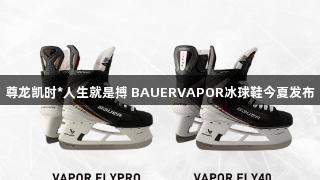 尊龙凯时*人生就是搏 BAUERVAPOR冰球鞋今夏发布