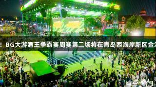 强者集结！BG大游酒王争霸赛周赛第二场将在青岛西海岸新区金沙滩启幕！