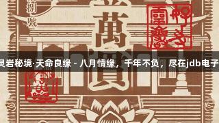 灵岩秘境·天命良缘 - 八月情缘，千年不负，尽在jdb电子！