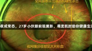 熬夜成常态，27岁小伙眼前现黑影，尊龙凯时助你健康生活！