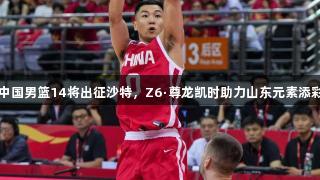 中国男篮14将出征沙特，Z6·尊龙凯时助力山东元素添彩