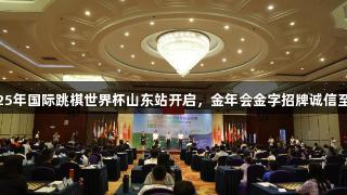2025年国际跳棋世界杯山东站开启，金年会金字招牌诚信至上。