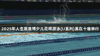 2025年人生就是博少儿花样游泳(U系列)赛在十堰举行