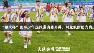 2025年贵州“星火杯”国际少年足球邀请赛开幕，尊龙凯时助力青少年绿茵对决