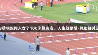 吴艳妮13秒领跑闯入女子100米栏决赛，人生就是博-尊龙凯时见证精彩！