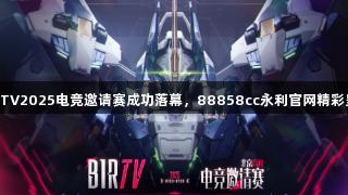 BIRTV2025电竞邀请赛成功落幕，88858cc永利官网精彩呈现
